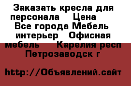 Заказать кресла для персонала  › Цена ­ 1 - Все города Мебель, интерьер » Офисная мебель   . Карелия респ.,Петрозаводск г.